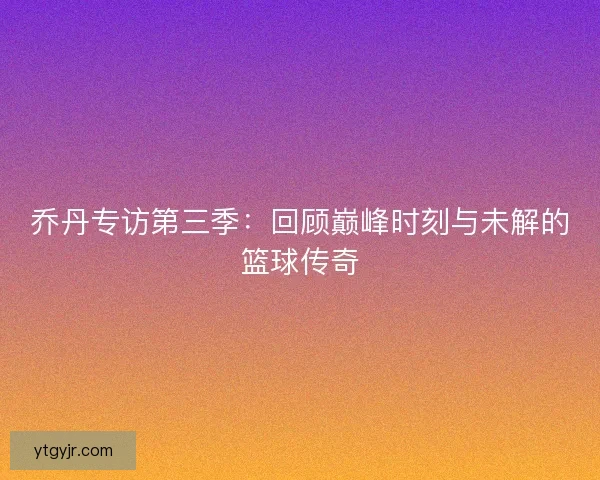 乔丹专访第三季:回顾巅峰时刻与未解的篮球传奇 乔丹专访第三季:回顾巅峰时刻与未解的篮球传奇