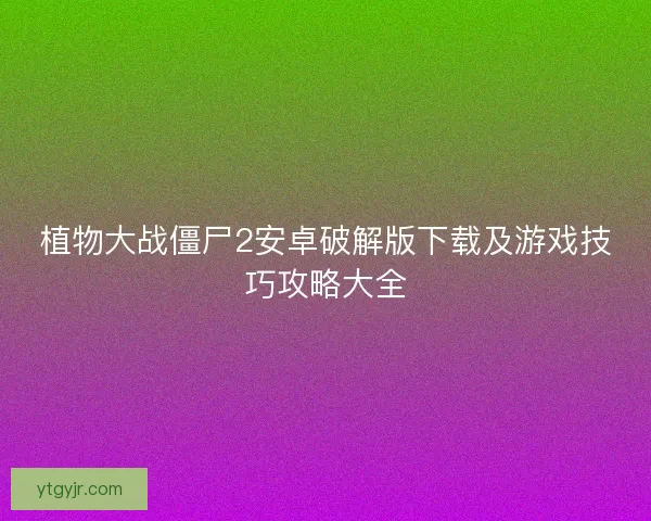 植物大战僵尸2安卓破解版下载及游戏技巧攻略大全