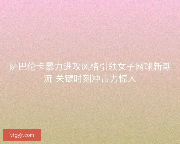 萨巴伦卡暴力进攻风格引领女子网球新潮流 关键时刻冲击力惊人