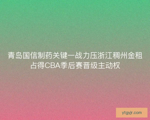 青岛国信制药关键一战力压浙江稠州金租占得CBA季后赛晋级主动权