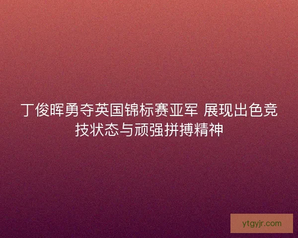 丁俊晖勇夺英国锦标赛亚军 展现出色竞技状态与顽强拼搏精神