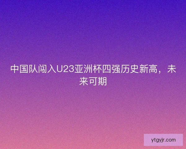 中国队闯入U23亚洲杯四强历史新高，未来可期