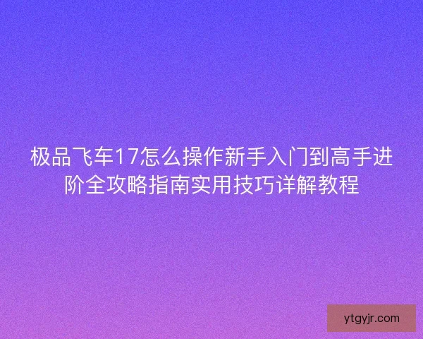 极品飞车17怎么操作新手入门到高手进阶全攻略指南实用技巧详解教程