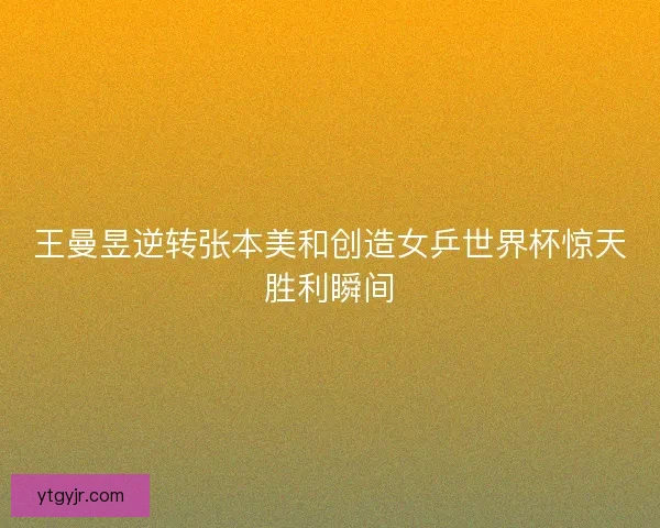 王曼昱逆转张本美和创造女乒世界杯惊天胜利瞬间 王曼昱逆转张本美和创造女乒世界杯惊天胜利瞬间