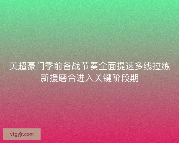 英超豪门季前备战节奏全面提速多线拉练新援磨合进入关键阶段期 英超豪门季前备战节奏全面提速多线拉练新援磨合进入关键阶段期