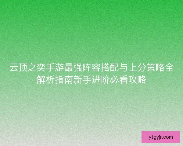 云顶之奕手游最强阵容搭配与上分策略全解析指南新手进阶必看攻略 云顶之奕手游最强阵容搭配与上分策略全解析指南新手进阶必看攻略