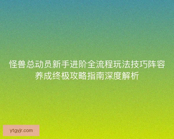 怪兽总动员新手进阶全流程玩法技巧阵容养成终极攻略指南深度解析 怪兽总动员新手进阶全流程玩法技巧阵容养成终极攻略指南深度解析