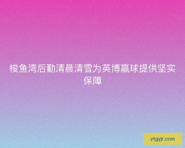 梭鱼湾后勤清晨清雪为英博赢球提供坚实保障