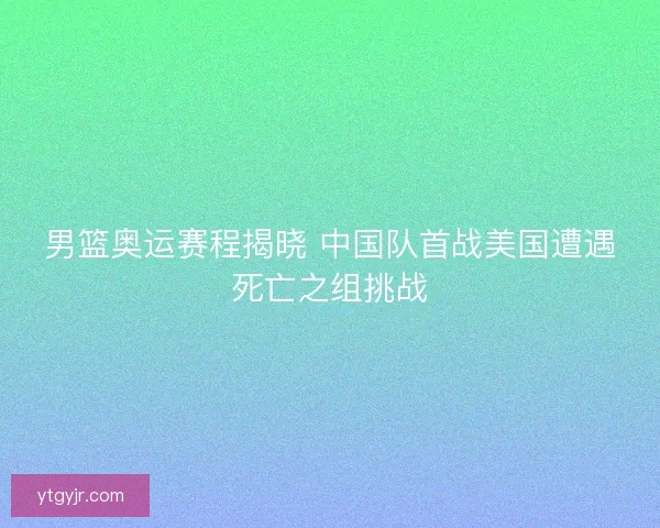 男篮奥运赛程揭晓 中国队首战美国遭遇死亡之组挑战 男篮奥运赛程揭晓 中国队首战美国遭遇死亡之组挑战