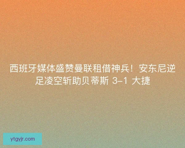 西班牙媒体盛赞曼联租借神兵！安东尼逆足凌空斩助贝蒂斯 3-1 大捷