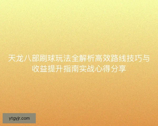 天龙八部刷球玩法全解析高效路线技巧与收益提升指南实战心得分享 天龙八部刷球玩法全解析高效路线技巧与收益提升指南实战心得分享