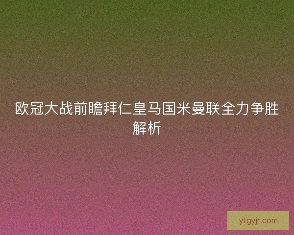 欧冠大战前瞻拜仁皇马国米曼联全力争胜解析 欧冠大战前瞻拜仁皇马国米曼联全力争胜解析