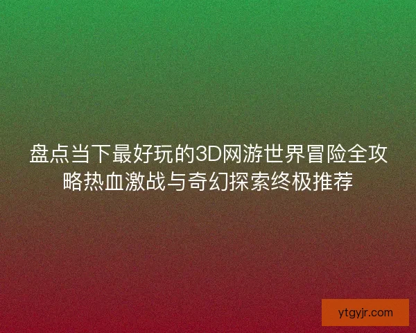 盘点当下最好玩的3D网游世界冒险全攻略热血激战与奇幻探索终极推荐 盘点当下最好玩的3D网游世界冒险全攻略热血激战与奇幻探索终极推荐