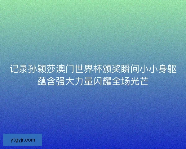 记录孙颖莎澳门世界杯颁奖瞬间小小身躯蕴含强大力量闪耀全场光芒 记录孙颖莎澳门世界杯颁奖瞬间小小身躯蕴含强大力量闪耀全场光芒