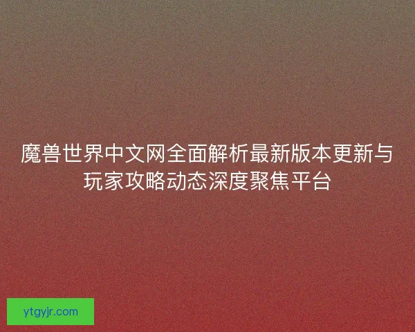 魔兽世界中文网全面解析最新版本更新与玩家攻略动态深度聚焦平台 魔兽世界中文网全面解析最新版本更新与玩家攻略动态深度聚焦平台