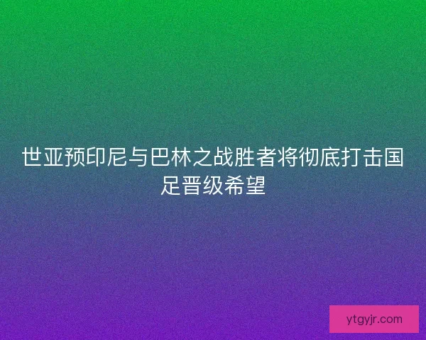 世亚预印尼与巴林之战胜者将彻底打击国足晋级希望 世亚预印尼与巴林之战胜者将彻底打击国足晋级希望