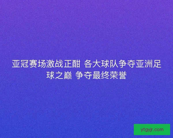 亚冠赛场激战正酣 各大球队争夺亚洲足球之巅 争夺最终荣誉 亚冠赛场激战正酣 各大球队争夺亚洲足球之巅 争夺最终荣誉
