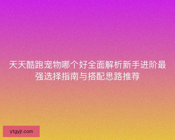 天天酷跑宠物哪个好全面解析新手进阶最强选择指南与搭配思路推荐