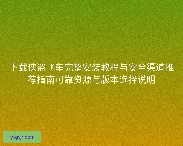 下载侠盗飞车完整安装教程与安全渠道推荐指南可靠资源与版本选择说明