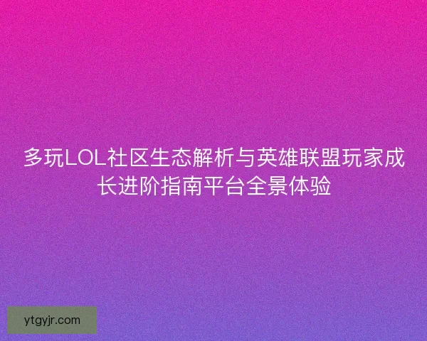 多玩LOL社区生态解析与英雄联盟玩家成长进阶指南平台全景体验