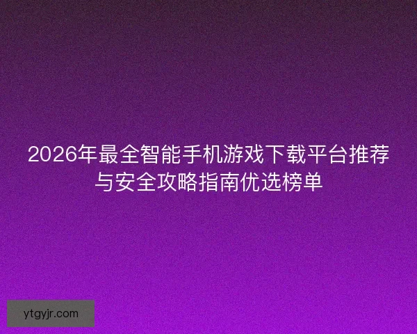 2026年最全智能手机游戏下载平台推荐与安全攻略指南优选榜单