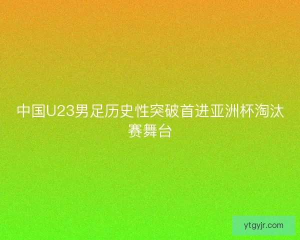 中国U23男足历史性突破首进亚洲杯淘汰赛舞台 中国U23男足历史性突破首进亚洲杯淘汰赛舞台