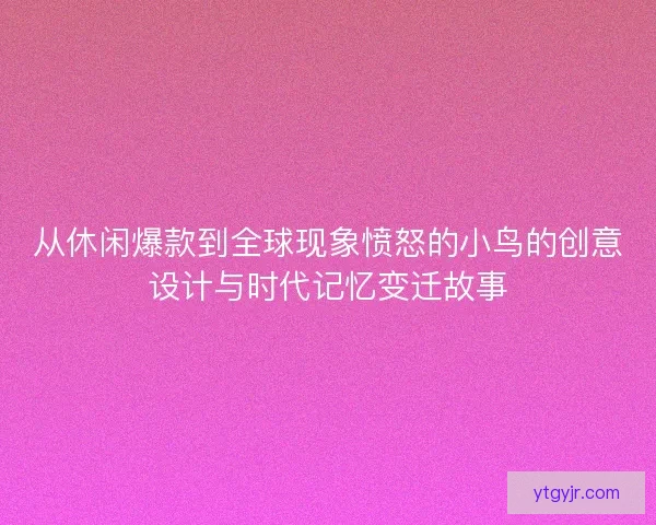 从休闲爆款到全球现象愤怒的小鸟的创意设计与时代记忆变迁故事 从休闲爆款到全球现象愤怒的小鸟的创意设计与时代记忆变迁故事
