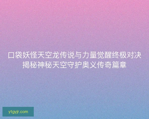 口袋妖怪天空龙传说与力量觉醒终极对决揭秘神秘天空守护奥义传奇篇章 口袋妖怪天空龙传说与力量觉醒终极对决揭秘神秘天空守护奥义传奇篇章