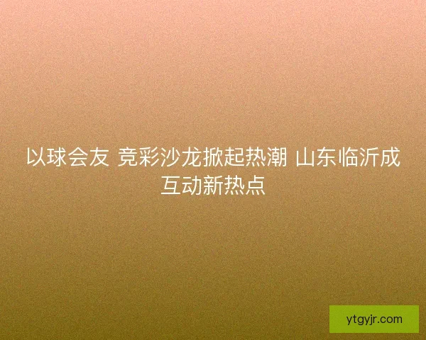 以球会友 竞彩沙龙掀起热潮 山东临沂成互动新热点