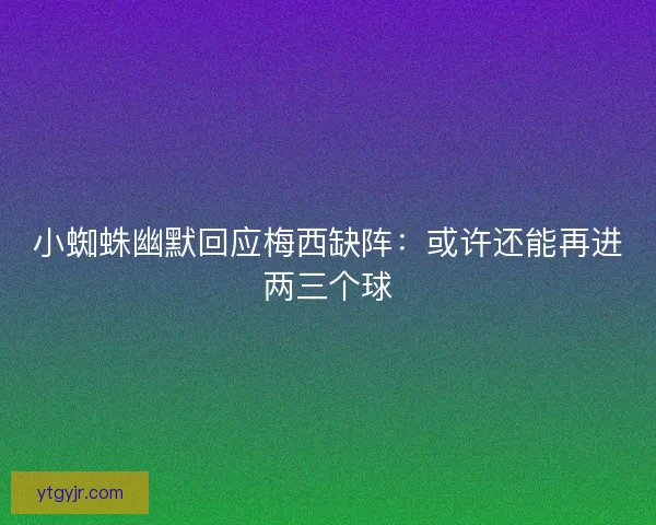 小蜘蛛幽默回应梅西缺阵:或许还能再进两三个球 小蜘蛛幽默回应梅西缺阵:或许还能再进两三个球