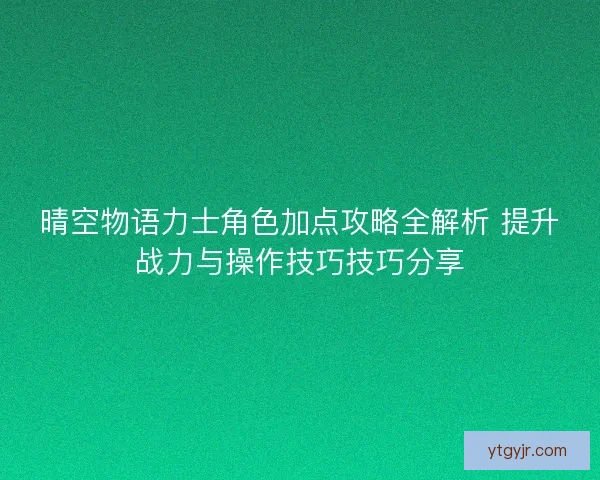 晴空物语力士角色加点攻略全解析 提升战力与操作技巧技巧分享 晴空物语力士角色加点攻略全解析 提升战力与操作技巧技巧分享